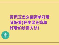 野灵芝怎么画简单好看又好看(野生灵芝简单好看的绘画方法)