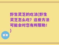 野生灵芝的吃法(野生灵芝怎么吃？这些方法可能会对您有所帮助！)