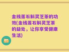 金线莲石斛灵芝茶的功效(金线莲石斛灵芝茶的益处，让你享受健康生活)
