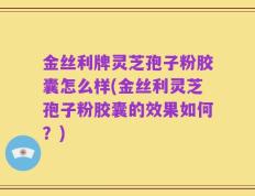 金丝利牌灵芝孢子粉胶囊怎么样(金丝利灵芝孢子粉胶囊的效果如何？)