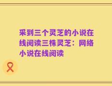 采到三个灵芝的小说在线阅读三株灵芝：网络小说在线阅读