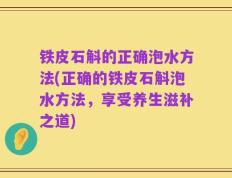 铁皮石斛的正确泡水方法(正确的铁皮石斛泡水方法，享受养生滋补之道)