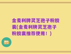 金麦利牌灵芝孢子粉胶囊(金麦利牌灵芝孢子粉胶囊推荐使用！)