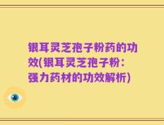 银耳灵芝孢子粉药的功效(银耳灵芝孢子粉：强力药材的功效解析)