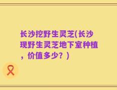 长沙挖野生灵芝(长沙现野生灵芝地下室种植，价值多少？)