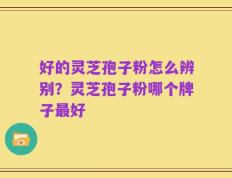 好的灵芝孢子粉怎么辨别？灵芝孢子粉哪个牌子最好