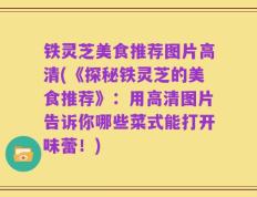 铁灵芝美食推荐图片高清(《探秘铁灵芝的美食推荐》：用高清图片告诉你哪些菜式能打开味蕾！)