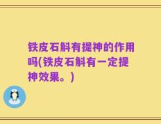 铁皮石斛有提神的作用吗(铁皮石斛有一定提神效果。)