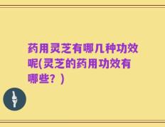 药用灵芝有哪几种功效呢(灵芝的药用功效有哪些？)