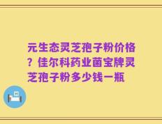 元生态灵芝孢子粉价格？佳尔科药业菌宝牌灵芝孢子粉多少钱一瓶
