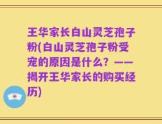王华家长白山灵芝孢子粉(白山灵芝孢子粉受宠的原因是什么？——揭开王华家长的购买经历)