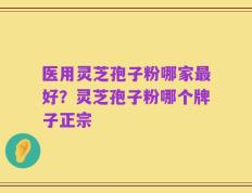 医用灵芝孢子粉哪家最好？灵芝孢子粉哪个牌子正宗