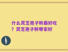 什么灵芝孢子粉最好吃？灵芝孢子粉哪家好