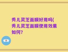 秀儿灵芝面膜好用吗(秀儿灵芝面膜使用效果如何？
