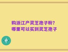 购浙江产灵芝孢子粉？哪里可以买到灵芝孢子