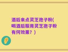 酒后来点灵芝孢子粉(喝酒后服用灵芝孢子粉有何效果？)