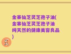 金寨仙芝灵芝孢子油(金寨仙芝灵芝孢子油 纯天然的健康美容良品)