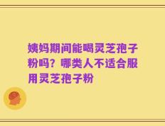 姨妈期间能喝灵芝孢子粉吗？哪类人不适合服用灵芝孢子粉