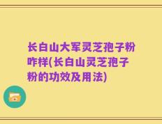 长白山大军灵芝孢子粉咋样(长白山灵芝孢子粉的功效及用法)