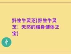 野生牛灵芝(野生牛灵芝：天然的强身健体之宝)