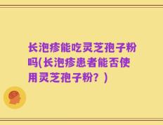 长泡疹能吃灵芝孢子粉吗(长泡疹患者能否使用灵芝孢子粉？)