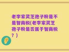 老李家灵芝孢子粉是不是智商税(老李家灵芝孢子粉是否属于智商税？)