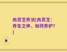 肉灵芝养法(肉灵芝：养生之神，如何养护？)