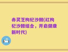 赤灵芝枸杞沙棘(红枸杞沙棘组合，开启健康新时代)