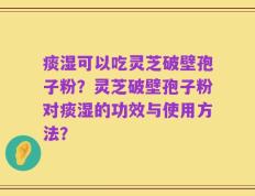 痰湿可以吃灵芝破壁孢子粉？灵芝破壁孢子粉对痰湿的功效与使用方法？