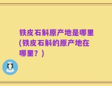 铁皮石斛原产地是哪里(铁皮石斛的原产地在哪里？)