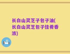 长白山灵芝子包子油(长白山灵芝包子佳肴香浓)