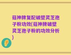 菇神牌复配破壁灵芝孢子粉功效(菇神牌破壁灵芝孢子粉的功效分析)
