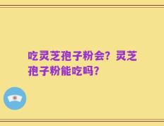 吃灵芝孢子粉会？灵芝孢子粉能吃吗？