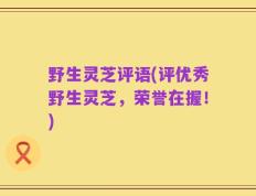 野生灵芝评语(评优秀野生灵芝，荣誉在握！)
