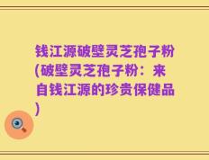 钱江源破壁灵芝孢子粉(破壁灵芝孢子粉：来自钱江源的珍贵保健品)