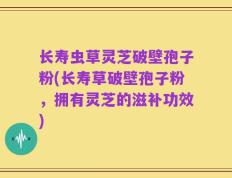 长寿虫草灵芝破壁孢子粉(长寿草破壁孢子粉，拥有灵芝的滋补功效)