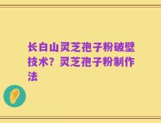 长白山灵芝孢子粉破壁技术？灵芝孢子粉制作法