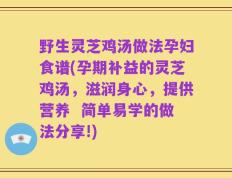 野生灵芝鸡汤做法孕妇食谱(孕期补益的灵芝鸡汤，滋润身心，提供营养  简单易学的做法分享!)