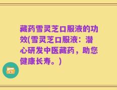 藏药雪灵芝口服液的功效(雪灵芝口服液：潜心研发中医藏药，助您健康长寿。)