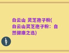 白云山 灵芝孢子粉(白云山灵芝孢子粉：自然健康之选)