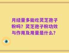 月经量多能吃灵芝孢子粉吗？灵芝孢子粉功效与作用及用量是什么？