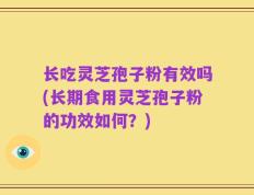 长吃灵芝孢子粉有效吗(长期食用灵芝孢子粉的功效如何？)