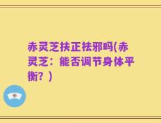 赤灵芝扶正祛邪吗(赤灵芝：能否调节身体平衡？)