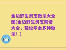 金边野生灵芝做法大全图(金边野生灵芝菜谱大全，轻松学会多种做法！)
