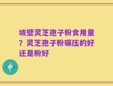坡壁灵芝孢子粉食用量？灵芝孢子粉碾压的好还是粉好