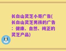 长白山灵芝小哥广告(长白山灵芝男孩的广告：健康、自然、纯正的灵芝产品)