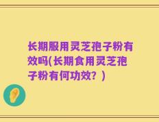 长期服用灵芝孢子粉有效吗(长期食用灵芝孢子粉有何功效？)