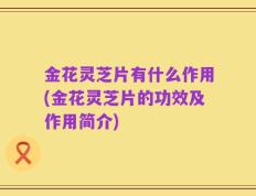 金花灵芝片有什么作用(金花灵芝片的功效及作用简介)