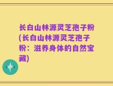 长白山林源灵芝孢子粉(长白山林源灵芝孢子粉：滋养身体的自然宝藏)