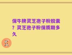保牛牌灵芝孢子粉胶囊？灵芝孢子粉保质期多久